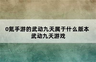 0氪手游的武动九天属于什么版本 武动九天游戏